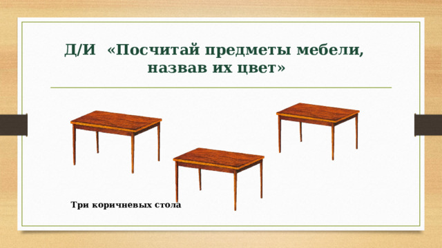 Д/И «Посчитай предметы мебели, назвав их цвет»   Три коричневых стола