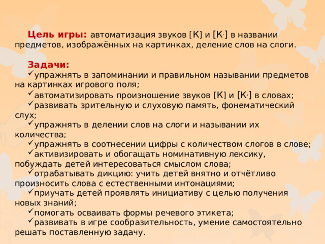 Цель игры: автоматизация звуков [ К ] и [ К , ] в названии предметов, изображённых на картинках, деление слов на слоги. Задачи: