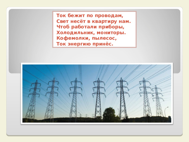 Ток бежит по проводам, Свет несёт в квартиру нам. Чтоб работали приборы, Холодильник, мониторы. Кофемолки, пылесос, Ток энергию принёс.