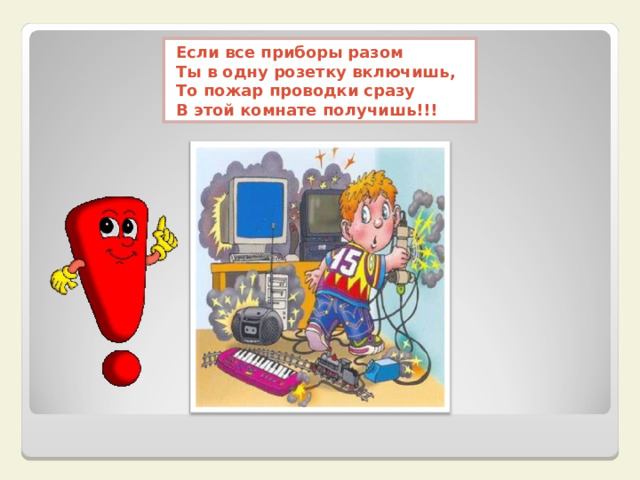 Если все приборы разом  Ты в одну розетку включишь,  То пожар проводки сразу  В этой комнате получишь!!!