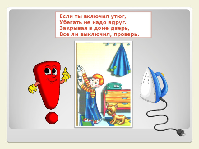 Если ты включил утюг,  Убегать не надо вдруг.  Закрывая в доме дверь,  Все ли выключил, проверь.