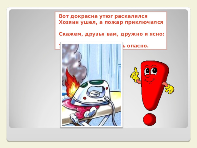 Вот докрасна утюг раскалился  Хозяин ушел, а пожар приключился  Скажем, друзья вам, дружно и ясно:  Утюг и розетку трогать опасно.