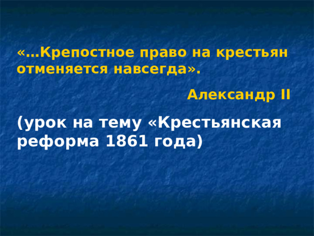 «…Крепостное право на крестьян отменяется навсегда».  Александр II (урок на тему «Крестьянская реформа 1861 года)