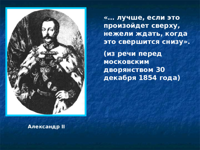 «… лучше, если это произойдет сверху, нежели ждать, когда это свершится снизу». (из речи перед московским дворянством 30 декабря 1854 года) Александр II