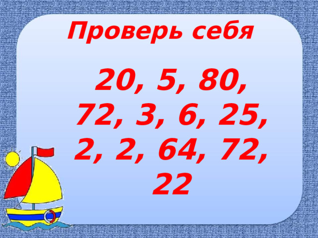 Проверь себя 20, 5, 80, 72, 3, 6, 25, 2, 2, 64, 72, 22