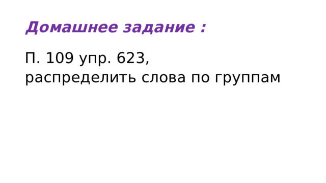 Домашнее задание : П. 109 упр. 623, распределить слова по группам