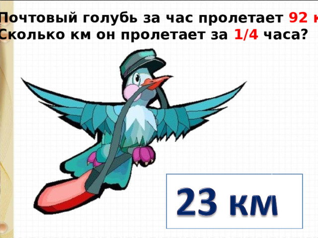 Почтовый голубь за час пролетает 92 км . Сколько км он пролетает за 1/4 часа?