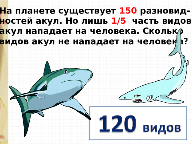 На планете существует 150 разновид- ностей акул. Но лишь 1/5 часть видов акул нападает на человека. Сколько видов акул не нападает на человека?