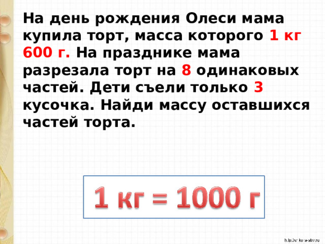 На день рождения Олеси мама купила торт, масса которого 1 кг 600 г. На празднике мама разрезала торт на 8 одинаковых частей. Дети съели только 3 кусочка. Найди массу оставшихся частей торта.