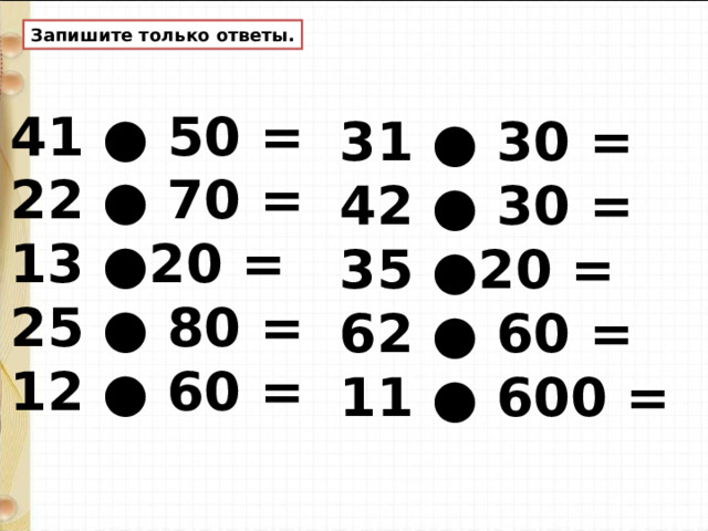 Запишите только ответы. 41 ● 50 = 22 ● 70 = 13 ●20 = 25 ● 80 = 12 ● 60 = 31 ● 30 = 42 ● 30 = 35 ●20 = 62 ● 60 = 11 ● 600 =