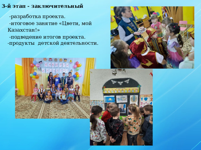 3-й этап - заключительный  -разработка проекта.  -итоговое занятие «Цвети, мой Казахстан!»  -подведение итогов проекта. -продукты детской деятельности.