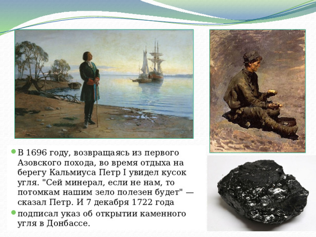 В 1696 году, возвращаясь из первого Азовского похода, во время отдыха на берегу Кальмиуса Петр I увидел кусок угля. 