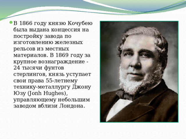 В 1866 году князю Кочубею была выдана концессия на постройку завода по изготовлению железных рельсов из местных материалов. В 1869 году за крупное вознаграждение - 24 тысячи фунтов стерлингов, князь уступает свои права 55-летнему технику-металлургу Джону Юзу (Jonh Hughes), управляющему небольшим заводом вблизи Лондона.