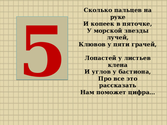 Сколько пальцев на руке  И копеек в пяточке,  У морской звезды лучей,  Клювов у пяти грачей,  Лопастей у листьев клена  И углов у бастиона,  Про все это рассказать  Нам поможет цифра… 5