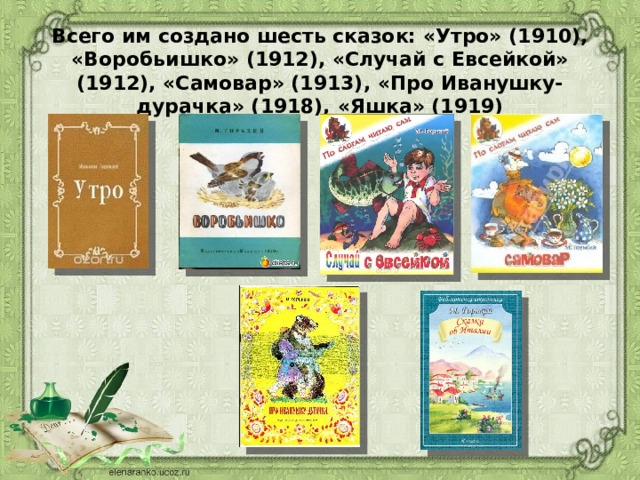 Всего им создано шесть сказок: «Утро» (1910), «Воробьишко» (1912), «Случай с Евсейкой» (1912), «Самовар» (1913), «Про Иванушку-дурачка» (1918), «Яшка» (1919)