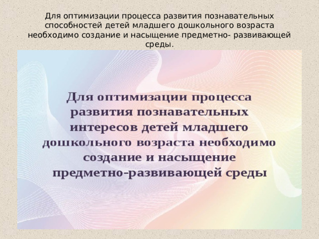 Для оптимизации процесса развития познавательных способностей детей младшего дошкольного возраста необходимо создание и насыщение предметно- развивающей среды.