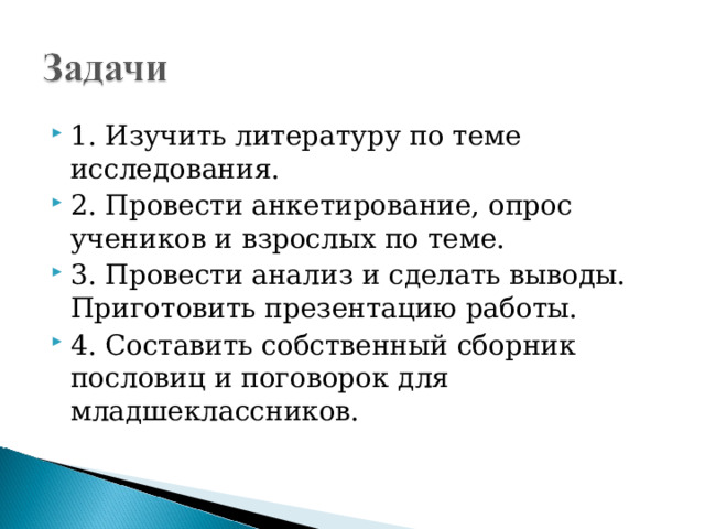 1. Изучить литературу по теме исследования. 2. Провести анкетирование, опрос учеников и взрослых по теме. 3. Провести анализ и сделать выводы. Приготовить презентацию работы. 4. Составить собственный сборник пословиц и поговорок для младшеклассников.