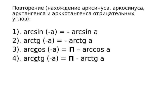Повторение (нахождение арксинуса, аркосинуса, арктангенса и арккотангенса отрицательных углов): 1). arcsin (-a) = - arcsin а 2). arctg (-a) = - arctg а 3). arc c os (-a) = П – arccos а 4). arc c tg (-a) = П - arctg а