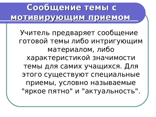 Сообщение темы с мотивирующим приемом   Учитель предваряет сообщение готовой темы либо интригующим материалом, либо характеристикой значимости темы для самих учащихся. Для этого существуют специальные приемы, условно называемые 