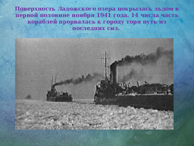 Поверхность Ладожского озера покрылась льдом в первой половине ноября 1941 года. 14 числа часть кораблей прорвалась к городу торя путь из последних сил. 