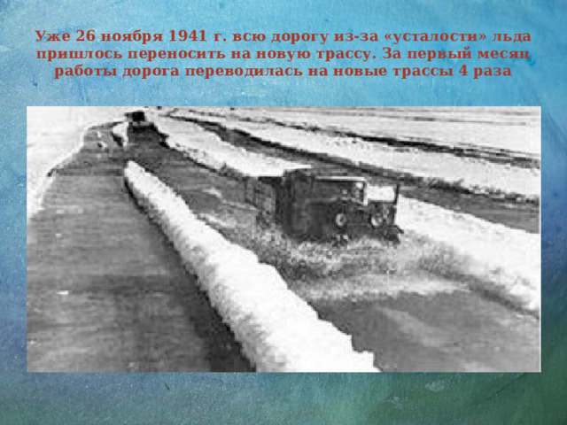 Уже 26 ноября 1941 г. всю дорогу из-за «усталости» льда пришлось переносить на новую трассу. За первый месяц работы дорога переводилась на новые трассы 4 раза