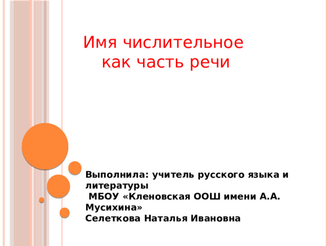 Имя числительное как часть речи Выполнила: учитель русского языка и литературы  МБОУ «Кленовская ООШ имени А.А. Мусихина» Селеткова Наталья Ивановна