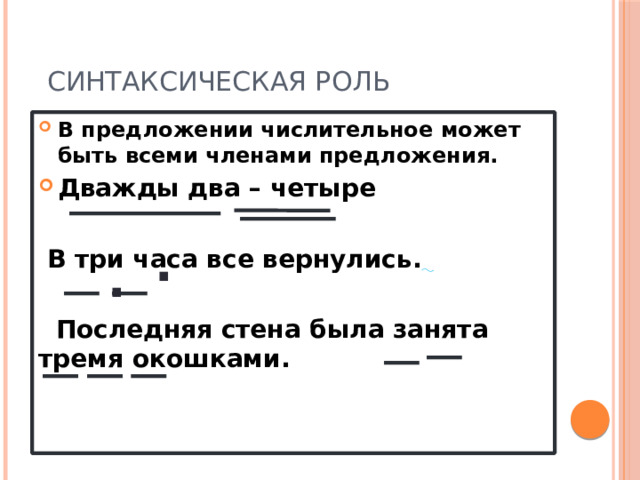 Синтаксическая роль В предложении числительное может быть всеми членами предложения. Дважды два – четыре   В три часа все вернулись.    Последняя стена была занята тремя окошками.  . .