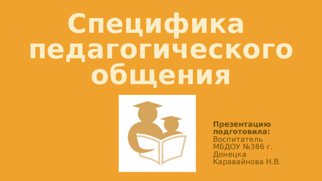 Специфика  педагогического общения Презентацию подготовила: Воспитатель МБДОУ №386 г. Донецка Каравайнова Н.В.