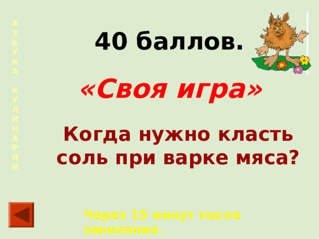 А  З  Б  У  К  А  К  У  Л  И  Н  А  Р  И  И  40 баллов. «Своя игра» Когда нужно класть соль при варке мяса? Через 15 минут после закипания.