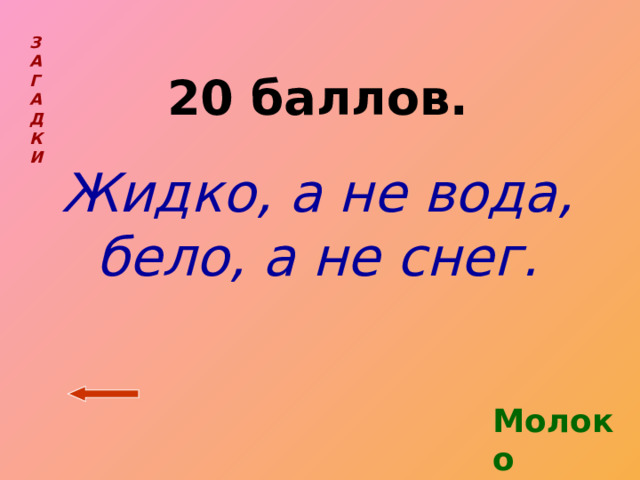 З  А  Г  А  Д  К  И  20 баллов. Жидко, а не вода, бело, а не снег. Молоко