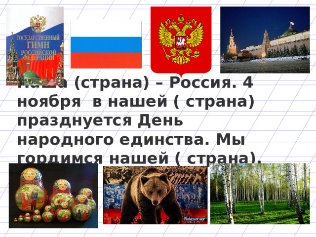 Наша (страна) – Россия. 4 ноября в нашей ( страна) празднуется День народного единства. Мы гордимся нашей ( страна).