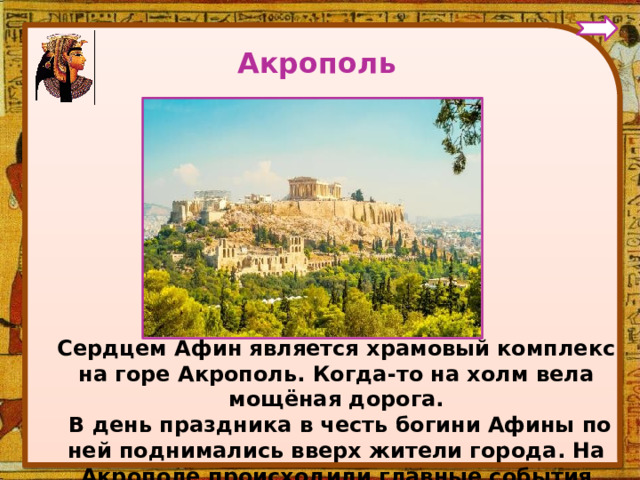 Акрополь Сердцем Афин является храмовый комплекс на горе Акрополь. Когда-то на холм вела мощёная дорога.  В день праздника в честь богини Афины по ней поднимались вверх жители города. На Акрополе происходили главные события праздника.