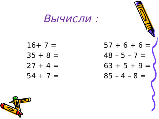 Вычисли : 16+ 7 = 57 + 6 + 6 = 35 + 8 = 48 – 5 – 7 = 27 + 4 = 63 + 5 + 9 = 54 + 7 = 85 – 4 – 8 =