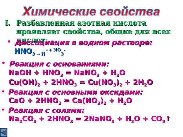 Разбавленная азотная кислота проявляет свойства, общие для всех кислот:  Диссоциация в водном растворе:  HNO 3  → H + + NO 3 -  Реакция с основаниями:  NaOH + HNO 3 = NaNO 3 + H 2 O  Cu(OH) 2 + 2HNO 3 = Cu(NO 3 ) 2 + 2H 2 O  Реакция с основными оксидами:  CaO + 2HNO 3 = Ca(NO 3 ) 2 + H 2 O  Реакция с солями: