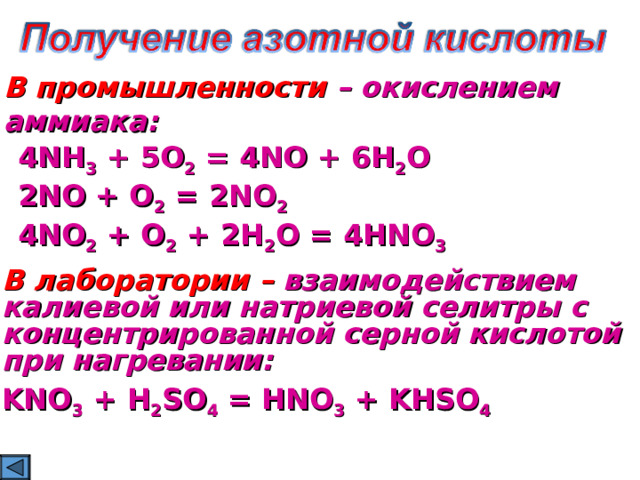 В промышленности – окислением аммиака: 4NH 3 + 5O 2 = 4NO + 6H 2 O 2NO + O 2 = 2NO 2 4NO 2 + O 2 + 2H 2 O = 4HNO 3 В лаборатории – взаимодействием калиевой или натриевой селитры с концентрированной серной кислотой при нагревании: KNO 3 + H 2 SO 4 = HNO 3 + KHSO 4