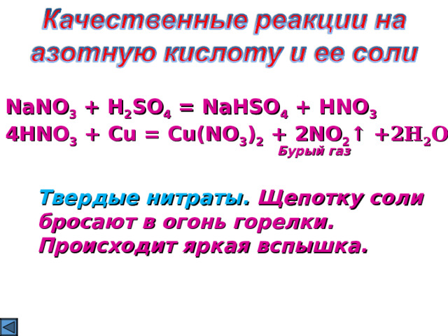 NaNO 3 + H 2 SO 4 = NaHSO 4 + HNO 3 4HNO 3 + Cu = Cu(NO 3 ) 2 + 2NO 2 ↑ +2H 2 O Бурый газ Твердые нитраты. Щепотку соли бросают в  огонь горелки. Происходит яркая вспышка.