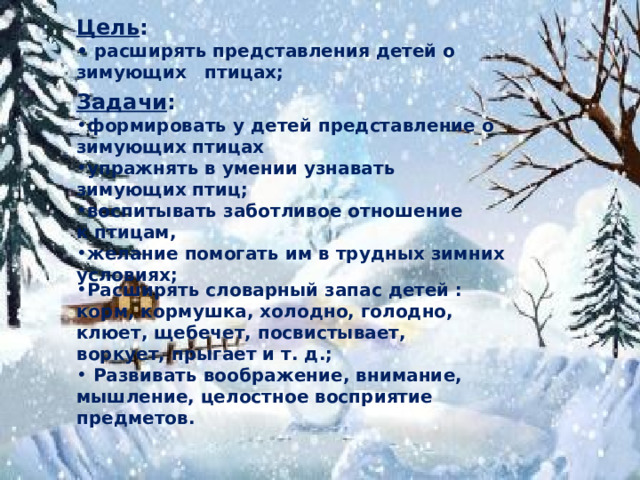 Цель : • расширять представления детей о зимующих птицах; Задачи :  формировать у детей представление о зимующих птицах упражнять в умении узнавать зимующих птиц; воспитывать заботливое отношение к птицам, желание помогать им в трудных зимних условиях;