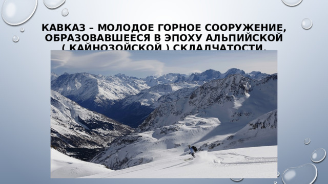 Кавказ – молодое горное сооружение, образовавшееся в эпоху альпийской ( кайнозойской ) складчатости.