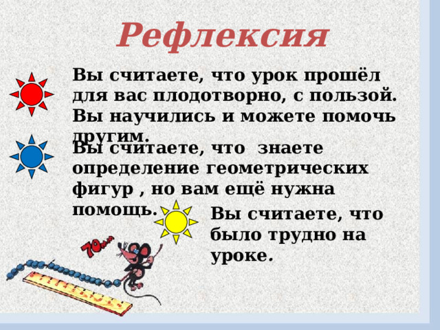 Рефлексия Вы считаете, что урок прошёл для вас плодотворно, с пользой. Вы научились и можете помочь другим. Вы считаете, что знаете определение геометрических фигур , но вам ещё нужна помощь. Вы считаете, что было трудно на уроке .