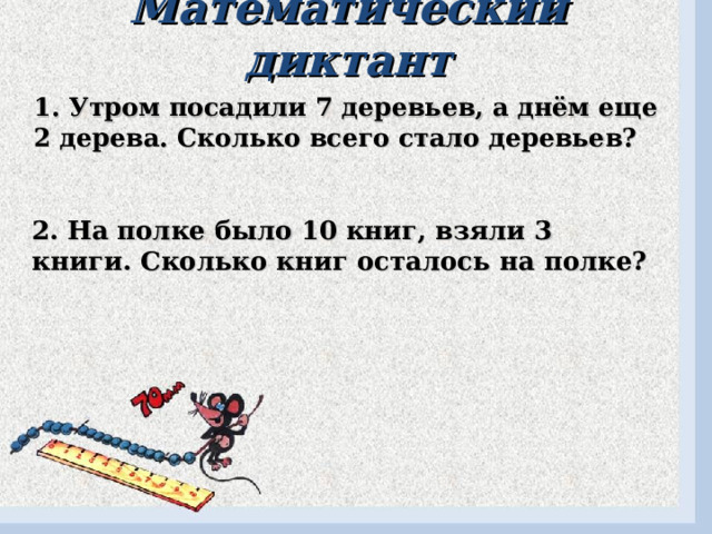 Математический диктант 1. Утром посадили 7 деревьев, а днём еще 2 дерева. Сколько всего стало деревьев? 2. На полке было 10 книг, взяли 3 книги. Сколько книг осталось на полке?