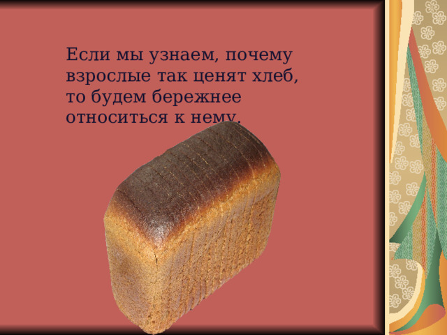 Если мы узнаем, почему взрослые так ценят хлеб, то будем бережнее относиться к нему.