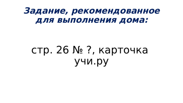 Задание, рекомендованное для выполнения дома: стр. 26 № ?, карточка учи.ру