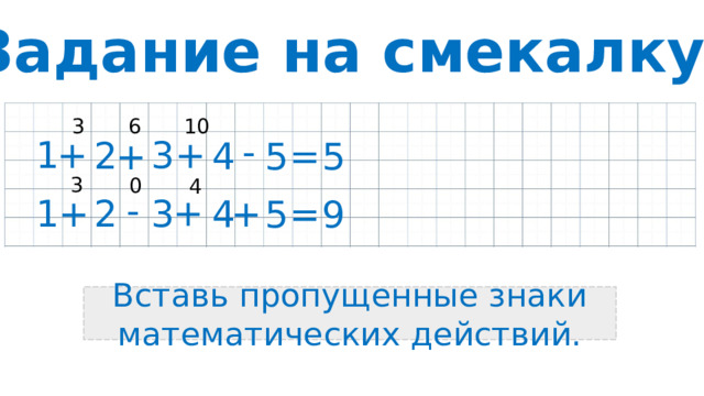 Задание на смекалку 10 3 6 - 1 3 + + 2 4 5 5 = + 3 0 4 - + + + 3 1 2 9 5 4 = Вставь пропущенные знаки математических действий.
