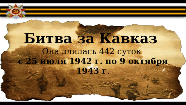 Битва за Кавказ  Она длилась 442 суток  с 25 июля 1942 г.   по 9 октября 1943 г .