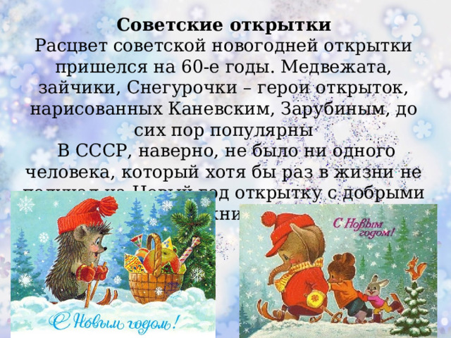 Советские открытки Расцвет советской новогодней открытки пришелся на 60-е годы. Медвежата, зайчики, Снегурочки – герои открыток, нарисованных Каневским, Зарубиным, до сих пор популярны  В CCCР, наверно, не было ни одного человека, который хотя бы раз в жизни не получал на Новый год открытку с добрыми сценками художника  Зарубина.