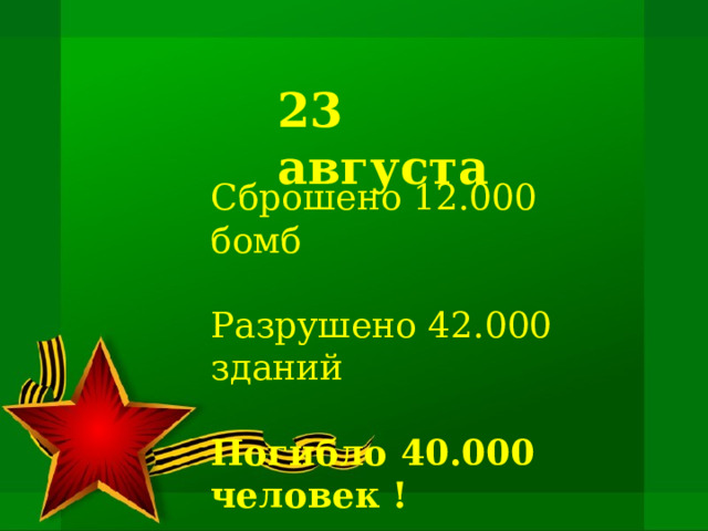 23 августа Сброшено 12.000 бомб Разрушено 42.000 зданий Погибло 40.000 человек !