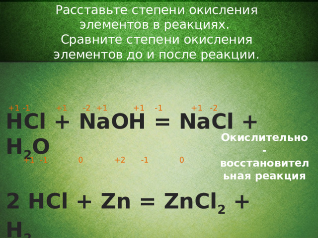 Расставьте степени окисления элементов в реакциях. Сравните степени окисления элементов до и после реакции . +1 -1  +1  -2  +1  +1 -1  +1 -2 HCl + NaOH = NaCl + H 2 O  2 HCl + Zn = ZnCl 2 + H 2 Окислительно-восстановительная реакция +1  -1  0  +2  -1    0