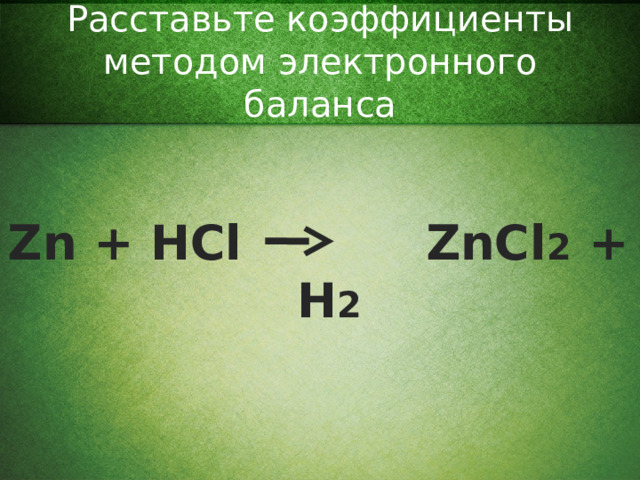 Расставьте коэффициенты методом электронного баланса Zn + HCl ZnCl 2 + H 2