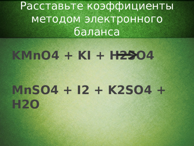 Расставьте коэффициенты методом электронного баланса KMnO4 + KI + H2SO4  MnSO4 + I2 + K2SO4 + H2O