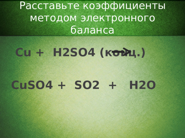 Расставьте коэффициенты методом электронного баланса  Cu + H2SO4 (конц.)  CuSO4 + SO2 + H2O
